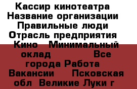 Кассир кинотеатра › Название организации ­ Правильные люди › Отрасль предприятия ­ Кино › Минимальный оклад ­ 24 000 - Все города Работа » Вакансии   . Псковская обл.,Великие Луки г.